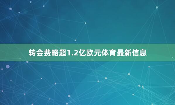 转会费略超1.2亿欧元体育最新信息