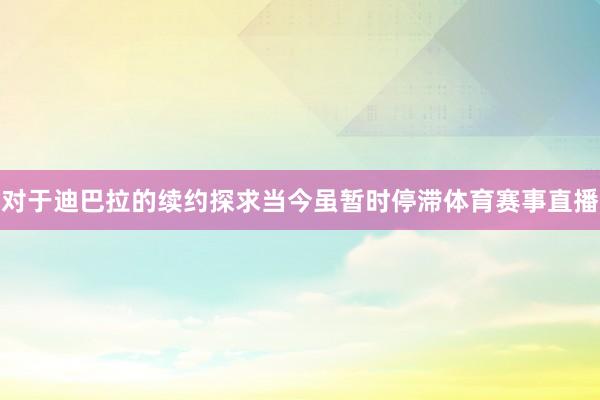 对于迪巴拉的续约探求当今虽暂时停滞体育赛事直播