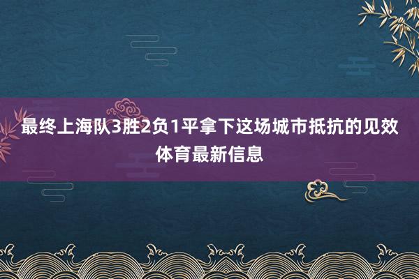 最终上海队3胜2负1平拿下这场城市抵抗的见效体育最新信息