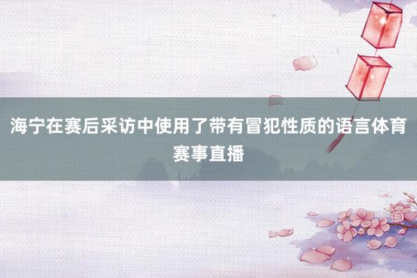海宁在赛后采访中使用了带有冒犯性质的语言体育赛事直播