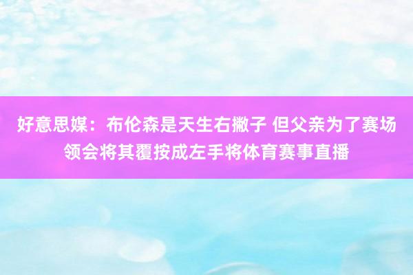 好意思媒：布伦森是天生右撇子 但父亲为了赛场领会将其覆按成左手将体育赛事直播