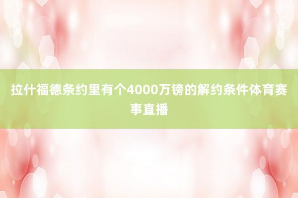 拉什福德条约里有个4000万镑的解约条件体育赛事直播