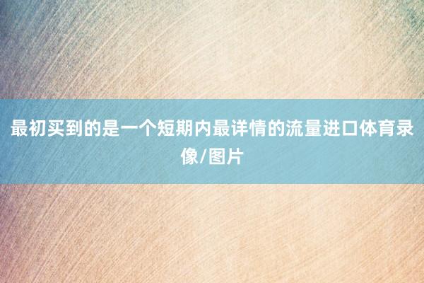 最初买到的是一个短期内最详情的流量进口体育录像/图片