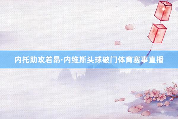 内托助攻若昂·内维斯头球破门体育赛事直播
