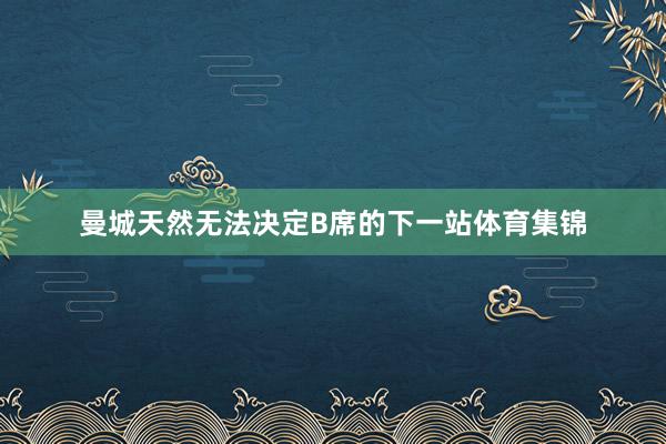 曼城天然无法决定B席的下一站体育集锦
