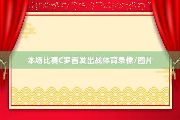 本场比赛C罗首发出战体育录像/图片