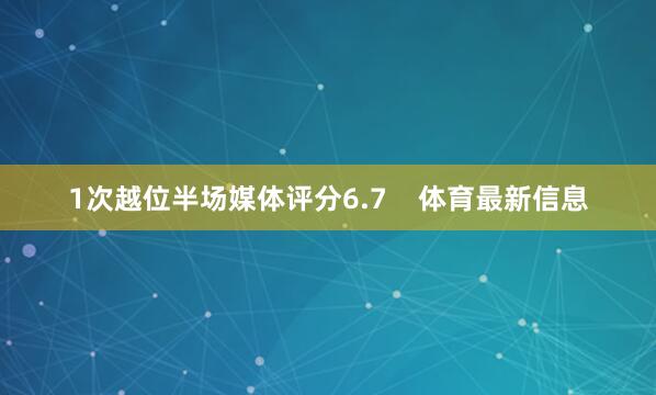 1次越位半场媒体评分6.7    体育最新信息