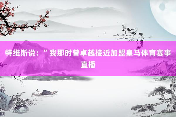 特维斯说:”我那时曾卓越接近加盟皇马体育赛事直播