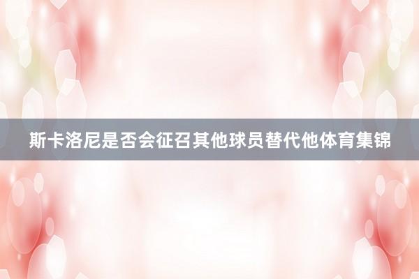 斯卡洛尼是否会征召其他球员替代他体育集锦