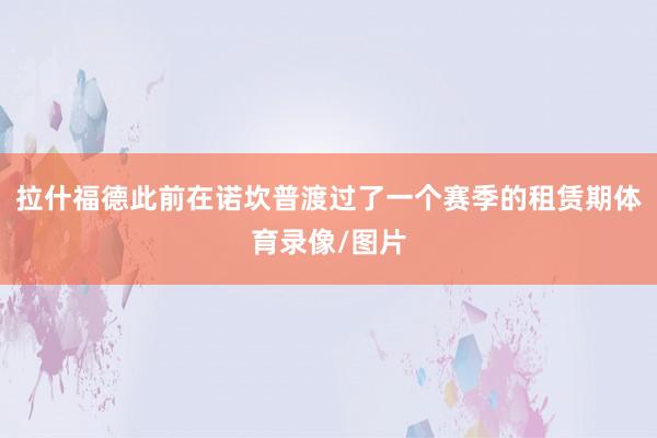 拉什福德此前在诺坎普渡过了一个赛季的租赁期体育录像/图片