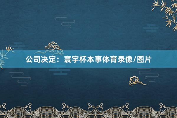 公司决定：寰宇杯本事体育录像/图片