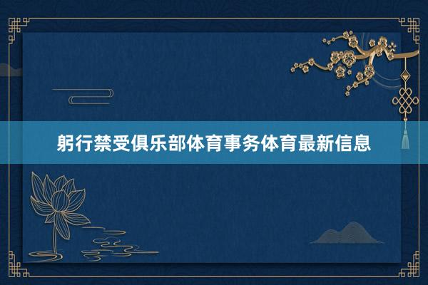 躬行禁受俱乐部体育事务体育最新信息