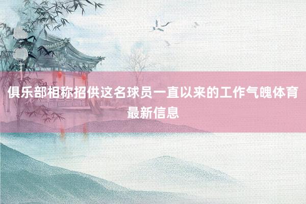 俱乐部相称招供这名球员一直以来的工作气魄体育最新信息