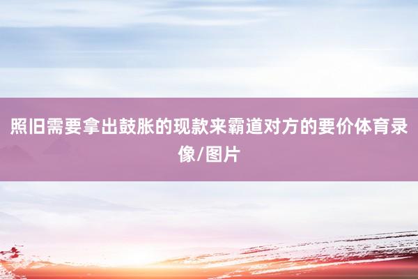 照旧需要拿出鼓胀的现款来霸道对方的要价体育录像/图片
