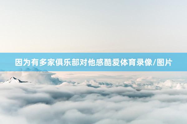 因为有多家俱乐部对他感酷爱体育录像/图片