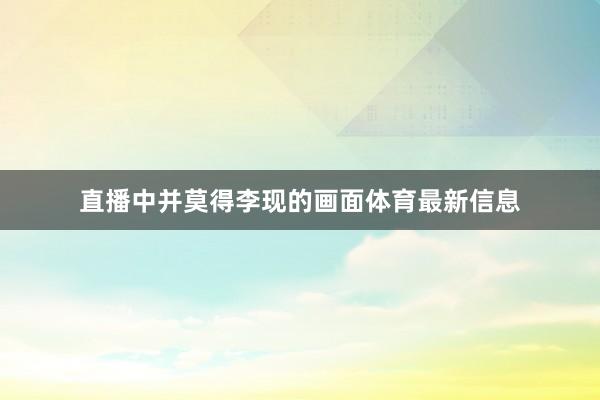 直播中并莫得李现的画面体育最新信息