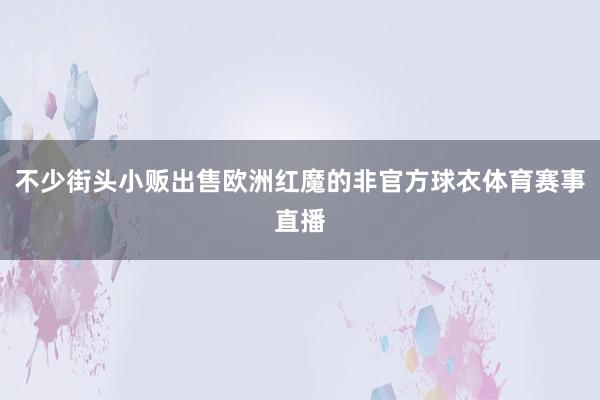 不少街头小贩出售欧洲红魔的非官方球衣体育赛事直播