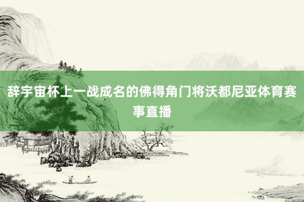 辞宇宙杯上一战成名的佛得角门将沃都尼亚体育赛事直播