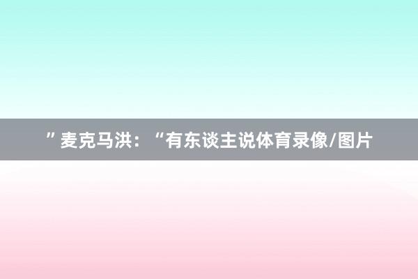 ”麦克马洪：“有东谈主说体育录像/图片