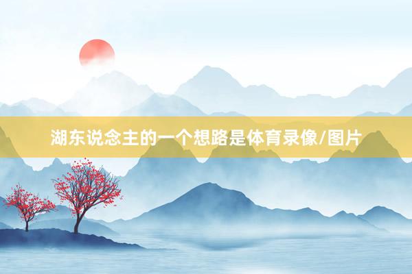 湖东说念主的一个想路是体育录像/图片